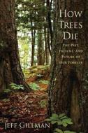How Trees Die: The Past, Present, and Future of our Forests di Jeff Gillman edito da WESTHOLME PUB