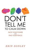 Don't Tell Me to Calm Down: Face Your Power and Find Your Peace di Erin Donley edito da ARCADE PUB