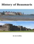 A History of Beaumaris di MR Iolo Wyn Griffiths edito da Createspace Independent Publishing Platform