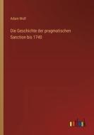 Die Geschichte der pragmatischen Sanction bis 1740 di Adam Wolf edito da Outlook Verlag