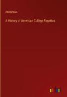 A History of American College Regattas di Anonymous edito da Outlook Verlag