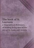 The Book Of St. Louisans A Biographical Dictionary Of Leading Living Men Of The City Of St. Louis And Vicinity di Albert Nelson Marquis edito da Book On Demand Ltd.