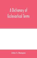 A dictionary of ecclesiastical terms; being a history and explanation of certain terms used in architecture, ecclesiolog di John S. Bumpus edito da Alpha Editions