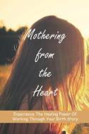 Mothering from the Heart: Experience The Healing Power Of Working Through Your Birth Story: Strategies For Controlling Your Anger di Joesph Morna edito da UNICORN PUB GROUP