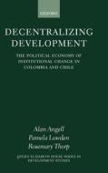 Decentralizing Development: The Political Economy of Institutional Change in Columbia and Chile di Alan Angell, Pamela Lowden, Rosemary Thorp edito da OXFORD UNIV PR