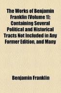 The Works Of Benjamin Franklin (volume 1); Containing Several Political And Historical Tracts Not Included In Any Former Edition, And Many Letters, Of di Benjamin Franklin edito da General Books Llc