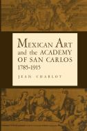 Mexican Art and the Academy of San Carlos, 1785-1915 di Jean Charlot edito da University of Texas Press
