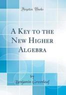 A Key to the New Higher Algebra (Classic Reprint) di Benjamin Greenleaf edito da Forgotten Books