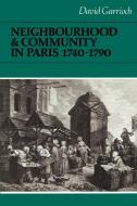 Neighbourhood and Community in Paris, 1740 1790 di David Garrioch edito da Cambridge University Press