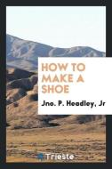 How to Make a Shoe di Jr. Jno P. Headley edito da LIGHTNING SOURCE INC