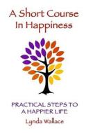 A Short Course in Happiness: Practical Steps to a Happier Life di Lynda Wallace edito da Three Sixty Five, LLC