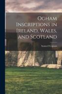 Ogham Inscriptions in Ireland, Wales, and Scotland di Samuel Ferguson edito da LEGARE STREET PR