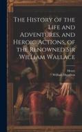 The History of the Life and Adventures, and Heroic Actions, of the Renowned Sir William Wallace di Henry, William Hamilton edito da LEGARE STREET PR