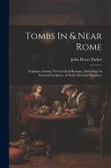 Tombs In & Near Rome: Sculpture Among The Greeks & Romans, Mythology In Funereal Sculpture, & Early Christian Sculpture di John Henry Parker edito da LEGARE STREET PR