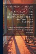 Celebration of the one Hundredth Anniversary of the Establishment of the Seat of Government in the District of Columbia di Gaillard Hunt edito da LEGARE STREET PR