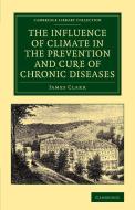 The Influence of Climate in the Prevention and Cure of Chronic Diseases di James Clark edito da Cambridge University Press