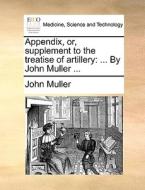 Appendix, or, supplement to the treatise of artillery: ... By John Muller ... di John Muller edito da Gale ECCO, Print Editions