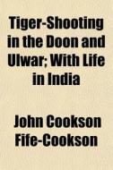 Tiger-shooting In The Doon And Ulwar; Wi di John Cookson Fife-Cookson edito da Rarebooksclub.com