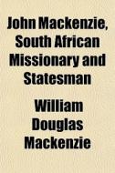 John Mackenzie, South African Missionary di William Douglas MacKenzie edito da General Books