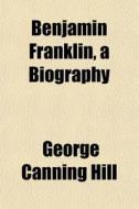 Benjamin Franklin, A Biography di George Canning Hill edito da General Books Llc