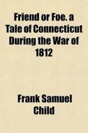 Friend Or Foe. A Tale Of Connecticut Dur di Frank Samuel Child edito da General Books
