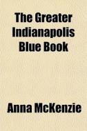 The Greater Indianapolis Blue Book di Anna Mckenzie edito da General Books