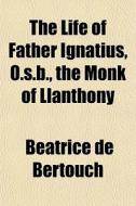 The Life Of Father Ignatius, O.s.b., The di Beatrice De Bertouch edito da General Books