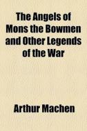 The Angels Of Mons The Bowmen And Other Legends Of The War di Arthur Machen edito da General Books Llc