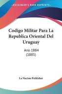 Codigo Militar Para La Republica Oriental del Uruguay: Ano 1884 (1885) di Nacion Publisher La Nacion Publisher, La Nacion Publisher edito da Kessinger Publishing