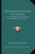 Twentieth Century Psychiatry: Its Contributions to Man's Knowledge of Himself di William A. White edito da Kessinger Publishing
