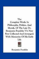 The Complete Works in Philosophy, Politics, and Morals, of the Late Dr. Benjamin Franklin V3: Now First Collected and Arranged: With Memories of His E di Benjamin Franklin edito da Kessinger Publishing