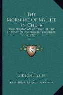 The Morning of My Life in China: Comprising an Outline of the History of Foreign Intercourse (1873) di Gideon Nye Jr edito da Kessinger Publishing