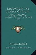 Lessons on the Subject of Right and Wrong: For Use in Families and Schools (1864) di William Rogers edito da Kessinger Publishing