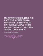 My Adventures During The Late War (volume 2); Comprising A Narrative Of Shipwreck, Captivity, Escapes From French Prisons, Etc, From 1804-1827 di Donat Henchy O'Brien edito da General Books Llc