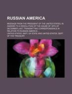 Russian America; Message from the President of the United States, in Answer to a Resolution of the House of 19th of December Last, Transmitting Corres di United States Dept of State edito da Rarebooksclub.com