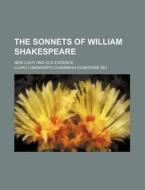 The Sonnets of William Shakespeare; New Light and Old Evidence di Clara Longworth Chambrun edito da Rarebooksclub.com