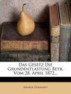 Das Gesetz Die Grundentlastung Betr. Vom 28. April 1872... di Bavaria (Germany) edito da Nabu Press