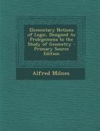 Elementary Notions of Logic, Designed as Prolegomena to the Study of Geometry di Alfred Milnes edito da Nabu Press