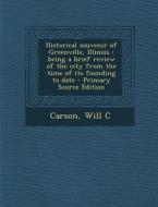 Historical Souvenir of Greenville, Illinois: Being a Brief Review of the City from the Time of Its Founding to Date - Primary Source Edition di Will C. Carson edito da Nabu Press