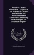 American Library Association ... Report On The Progress Of Library Architecture, And Resolutions Of The Association Concerning The Building For The Li di William Frederick Poole edito da Palala Press