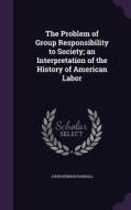 The Problem Of Group Responsibility To Society; An Interpretation Of The History Of American Labor di John Herman Randall edito da Palala Press