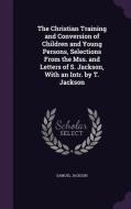 The Christian Training And Conversion Of Children And Young Persons, Selections From The Mss. And Letters Of S. Jackson, With An Intr. By T. Jackson di Samuel Jackson edito da Palala Press