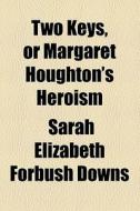 Two Keys, Or Margaret Houghton's Heroism di Sarah Elizabeth Forbush Downs edito da General Books Llc