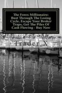 The Forex Millionaire: Bust Through the Losing Cycle, Escape Your Broker Traps, Get the Piles of Cash Flowing - Buy Now: Escape the 9-5, Live di Trader X edito da Createspace