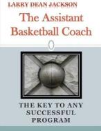 The Assistant Basketball Coach: The Key to Any Successful Program di Larry Dean Jackson edito da Createspace