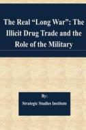 The Real Long War: The Illicit Drug Trade and the Role of the Military di Strategic Studies Institute edito da Createspace