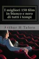I Migliori 150 Film in Bianco E Nero Di Tutti I Tempi: Bianco E Nero Classics Dal 1930 del 1960 di Arthur H. Tafero edito da Createspace