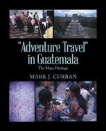 "Adventure Travel" In Guatemala di Curran Mark J. Curran edito da Trafford Publishing