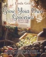 Grow Your Own Groceries: How to Feed Your Family from Your Own Back Garden di Linda Gray edito da How to Books