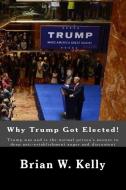 Why Trump Got Elected!: Trump Was and Is the Normal Person's Answer to Deep Anti-Establishment Anger and Discontent di Brian W. Kelly edito da Lets Go Publish!